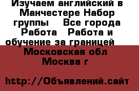 Изучаем английский в Манчестере.Набор группы. - Все города Работа » Работа и обучение за границей   . Московская обл.,Москва г.